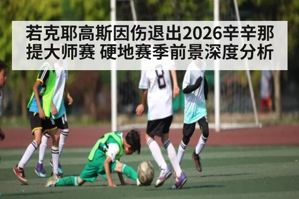 若克耶高斯因伤退出2026辛辛那提大师赛 硬地赛季前景深度分析