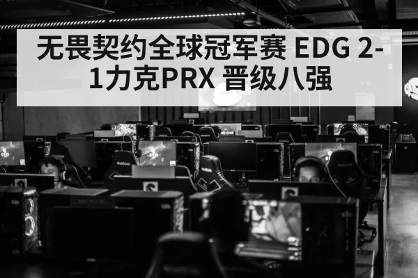 无畏契约全球冠军赛 EDG 2-1力克PRX 晋级八强
