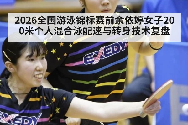 2026全国游泳锦标赛前余依婷女子200米个人混合泳配速与转身技术复盘