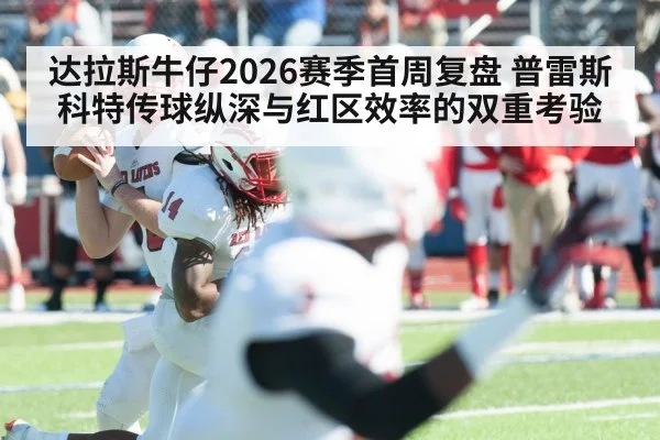 达拉斯牛仔2026赛季首周复盘 普雷斯科特传球纵深与红区效率的双重考验
