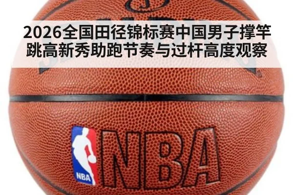 2026全国田径锦标赛中国男子撑竿跳高新秀助跑节奏与过杆高度观察