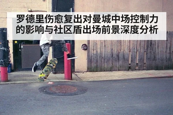 罗德里伤愈复出对曼城中场控制力的影响与社区盾出场前景深度分析