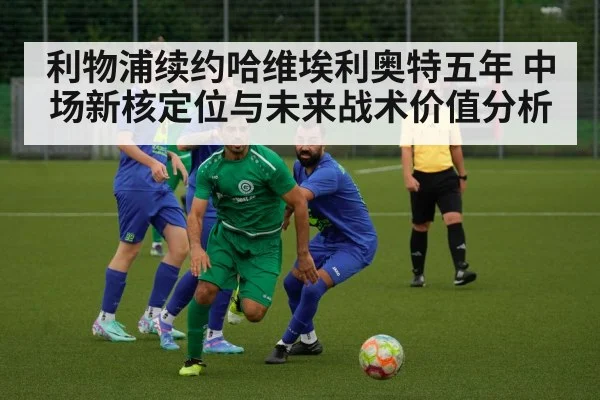 利物浦续约哈维埃利奥特五年 中场新核定位与未来战术价值分析