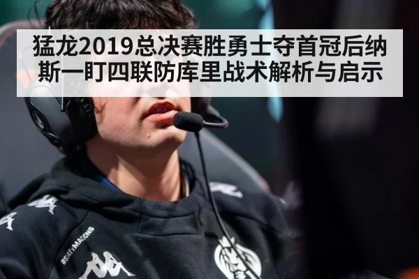 猛龙2019总决赛胜勇士夺首冠后纳斯一盯四联防库里战术解析与启示